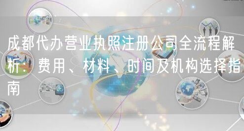 成都代办营业执照注册公司全流程解析：费用、材料、时间及机构选择指南