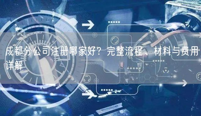 成都分公司注册哪家好?完整流程、材料与费用详解 成都分公司注册哪家好?完整流程、材料与费用详解