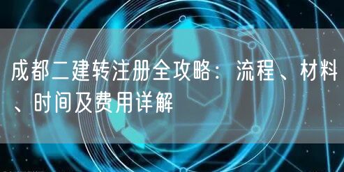 成都二建转注册全攻略：流程、材料、时间及费用详解