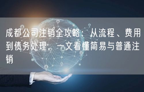 成都公司注销全攻略:从流程、费用到债务处理,一文看懂简易与普通注销 成都公司注销全攻略:从流程、费用到债务处理,一文看懂简易与普通注销