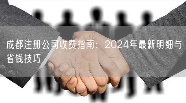 成都注册公司收费指南:2024年最新明细与省钱技巧 成都注册公司收费指南:2024年最新明细与省钱技巧