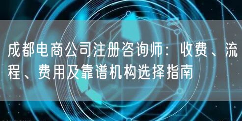 成都电商公司注册咨询师：收费、流程、费用及靠谱机构选择指南