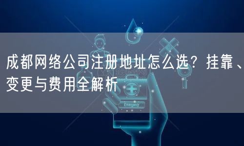 成都网络公司注册地址怎么选？挂靠、变更与费用全解析