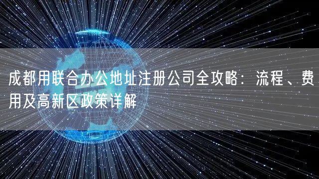 成都用联合办公地址注册公司全攻略:流程、费用及高新区政策详解 成都用联合办公地址注册公司全攻略:流程、费用及高新区政策详解