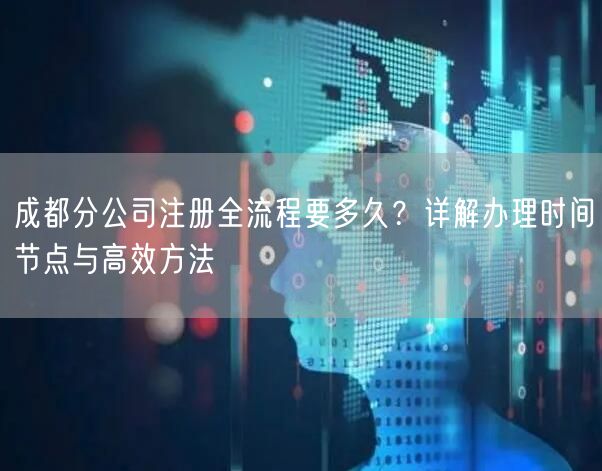 成都分公司注册全流程要多久？详解办理时间节点与高效方法