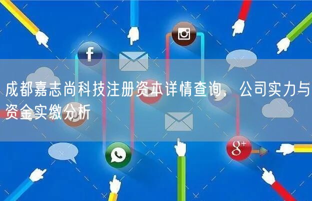 成都嘉志尚科技注册资本详情查询,公司实力与资金实缴分析 成都嘉志尚科技注册资本详情查询,公司实力与资金实缴分析