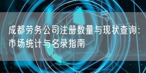 成都劳务公司注册数量与现状查询：市场统计与名录指南