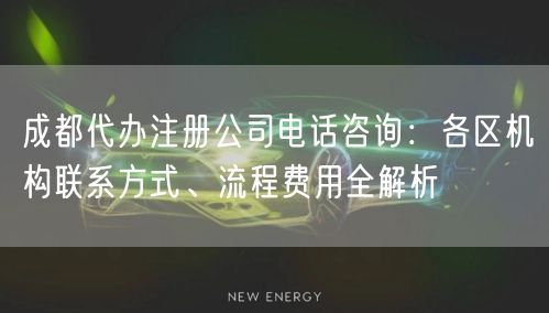 成都代办注册公司电话咨询:各区机构联系方式、流程费用全解析 成都代办注册公司电话咨询:各区机构联系方式、流程费用全解析
