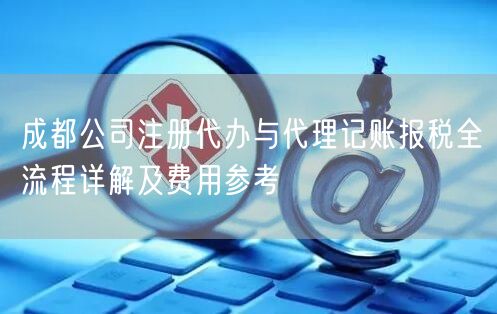 成都公司注册代办与代理记账报税全流程详解及费用参考 成都公司注册代办与代理记账报税全流程详解及费用参考