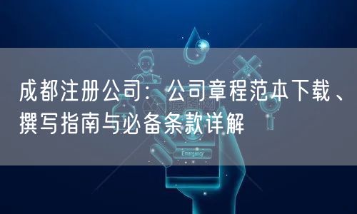 成都注册公司：公司章程范本下载、撰写指南与必备条款详解