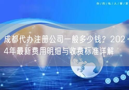 成都代办注册公司一般多少钱?2024年最新费用明细与收费标准详解 成都代办注册公司一般多少钱?2024年最新费用明细与收费标准详解