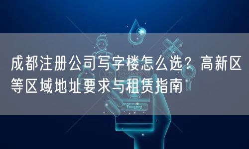 成都注册公司写字楼怎么选？高新区等区域地址要求与租赁指南