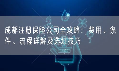 成都注册保险公司全攻略:费用、条件、流程详解及选址技巧 成都注册保险公司全攻略:费用、条件、流程详解及选址技巧