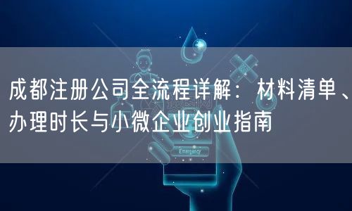成都注册公司全流程详解:材料清单、办理时长与小微企业创业指南 成都注册公司全流程详解:材料清单、办理时长与小微企业创业指南