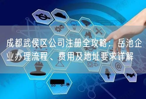 成都武侯区公司注册全攻略：岳池企业办理流程、费用及地址要求详解