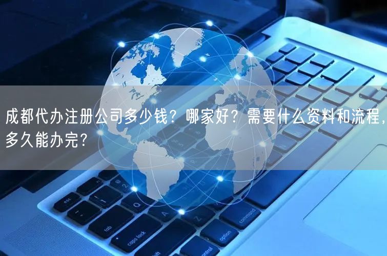 成都代办注册公司多少钱？哪家好？需要什么资料和流程，多久能办完？