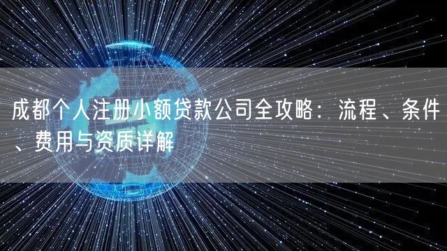 成都个人注册小额贷款公司全攻略:流程、条件、费用与资质详解 成都个人注册小额贷款公司全攻略:流程、条件、费用与资质详解