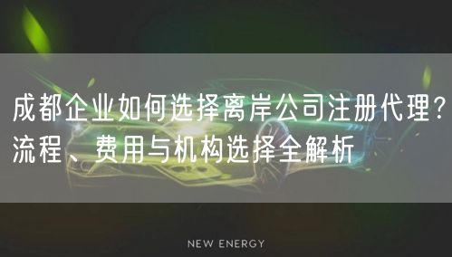 成都企业如何选择离岸公司注册代理?流程、费用与机构选择全解析 成都企业如何选择离岸公司注册代理?流程、费用与机构选择全解析