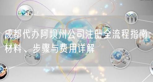 成都代办阿坝州公司注册全流程指南：材料、步骤与费用详解