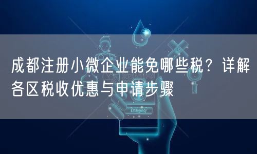 成都注册小微企业能免哪些税？详解各区税收优惠与申请步骤