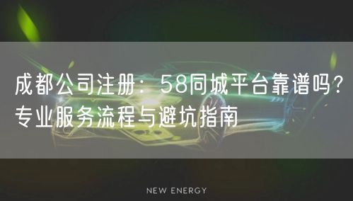 成都公司注册：58同城平台靠谱吗？专业服务流程与避坑指南