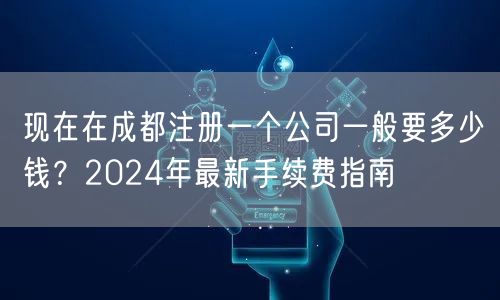 现在在成都注册一个公司一般要多少钱?2024年最新手续费指南 现在在成都注册一个公司一般要多少钱?2024年最新手续费指南