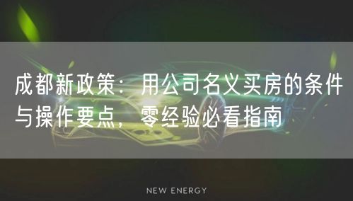 成都新政策：用公司名义买房的条件与操作要点，零经验必看指南