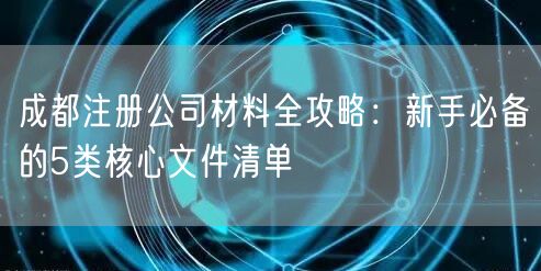 成都注册公司材料全攻略：新手必备的5类核心文件清单
