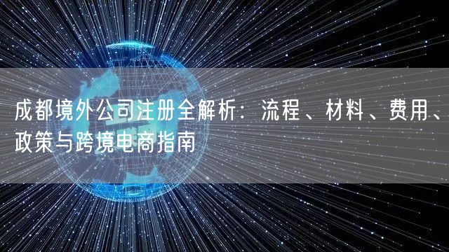 成都境外公司注册全解析:流程、材料、费用、政策与跨境电商指南 成都境外公司注册全解析:流程、材料、费用、政策与跨境电商指南