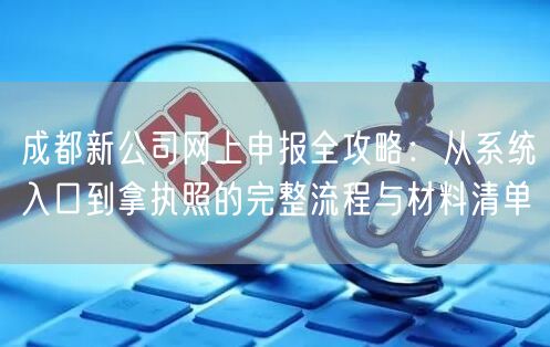成都新公司网上申报全攻略:从系统入口到拿执照的完整流程与材料清单 成都新公司网上申报全攻略:从系统入口到拿执照的完整流程与材料清单