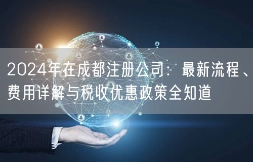 2024年在成都注册公司:最新流程、费用详解与税收优惠政策全知道 2024年在成都注册公司:最新流程、费用详解与税收优惠政策全知道