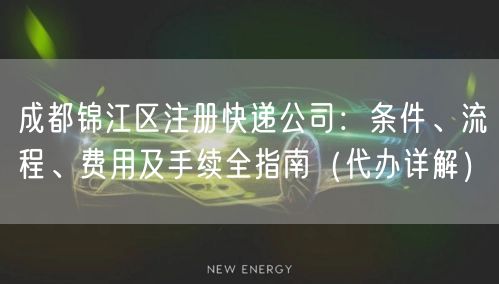 成都锦江区注册快递公司：条件、流程、费用及手续全指南（代办详解）