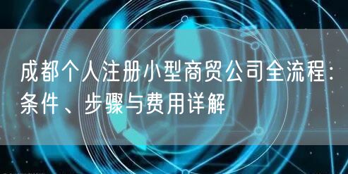 成都个人注册小型商贸公司全流程：条件、步骤与费用详解