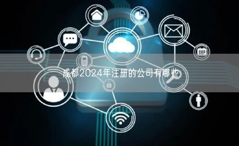 成都2024年注册的公司有哪些 成都2024年注册的公司有哪些