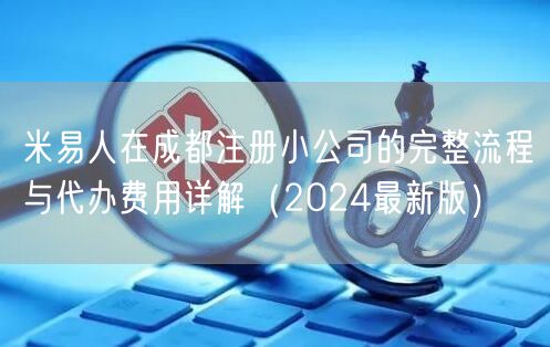米易人在成都注册小公司的完整流程与代办费用详解（2024最新版）
