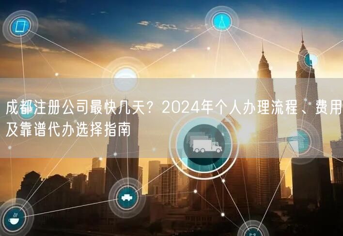 成都注册公司最快几天?2024年个人办理流程、费用及靠谱代办选择指南 成都注册公司最快几天?2024年个人办理流程、费用及靠谱代办选择指南