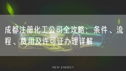 成都注册化工公司全攻略:条件、流程、费用及许可证办理详解 成都注册化工公司全攻略:条件、流程、费用及许可证办理详解