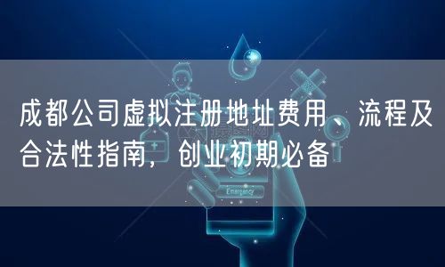 成都公司虚拟注册地址费用、流程及合法性指南，创业初期必备