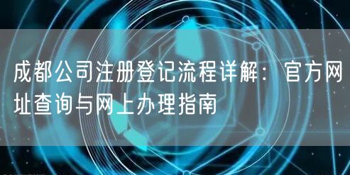 成都公司注册登记流程详解：官方网址查询与网上办理指南