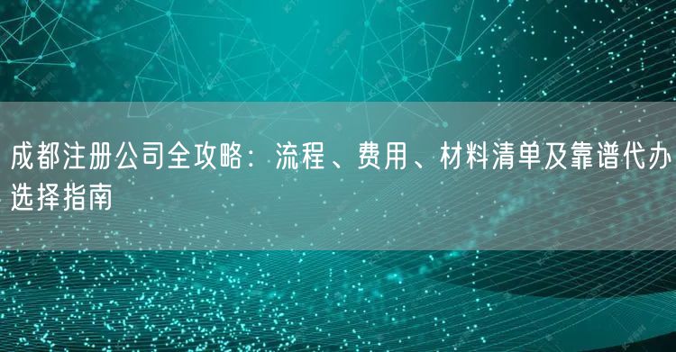 成都注册公司全攻略：流程、费用、材料清单及靠谱代办选择指南