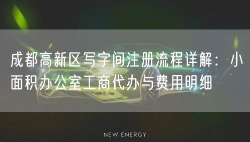 成都高新区写字间注册流程详解:小面积办公室工商代办与费用明细 成都高新区写字间注册流程详解:小面积办公室工商代办与费用明细