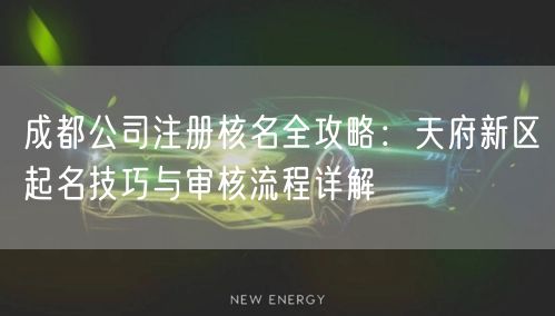 成都公司注册核名全攻略:天府新区起名技巧与审核流程详解 成都公司注册核名全攻略:天府新区起名技巧与审核流程详解