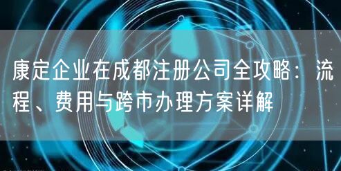 康定企业在成都注册公司全攻略:流程、费用与跨市办理方案详解 康定企业在成都注册公司全攻略:流程、费用与跨市办理方案详解
