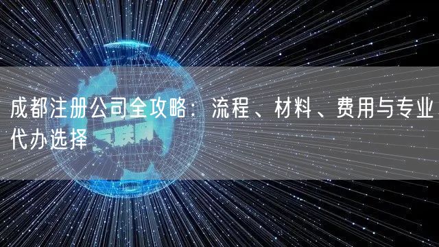 成都注册公司全攻略：流程、材料、费用与专业代办选择