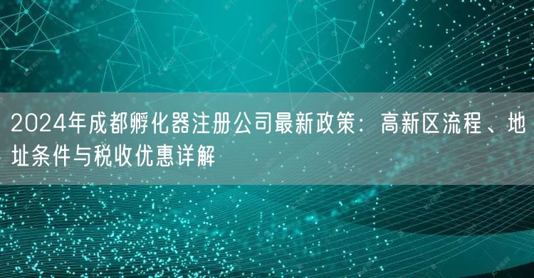 2024年成都孵化器注册公司最新政策：高新区流程、地址条件与税收优惠详解