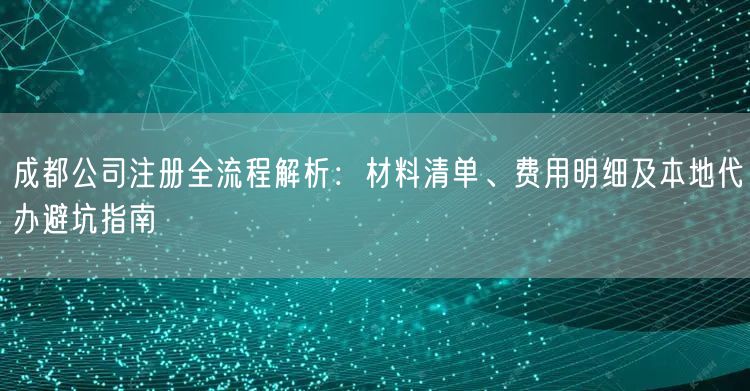 成都公司注册全流程解析：材料清单、费用明细及本地代办避坑指南