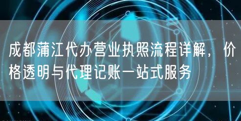 成都蒲江代办营业执照流程详解，价格透明与代理记账一站式服务