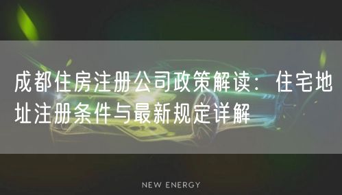 成都住房注册公司政策解读:住宅地址注册条件与最新规定详解 成都住房注册公司政策解读:住宅地址注册条件与最新规定详解