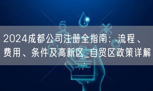 2024成都公司注册全指南:流程、费用、条件及高新区_自贸区政策详解 2024成都公司注册全指南:流程、费用、条件及高新区_自贸区政策详解
