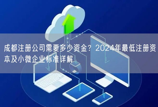 成都注册公司需要多少资金?2024年最低注册资本及小微企业标准详解 成都注册公司需要多少资金?2024年最低注册资本及小微企业标准详解